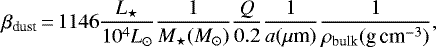 \[ \beta_{\textrm{dust}}\,{=}\,1146 \frac{L_{\star}}{10^4 {L_{\odot}}} \frac{1}{M_{\star} (M_{\odot})} \frac{Q}{0.2} \frac{1}{a (\mbox{$\mu$m})} \frac{1}{\rho_{\textrm{bulk}} (\textrm{g\,cm}^{-3})}, \]