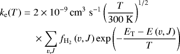 \begin{align*} k_{\textrm{e}}(T) =\;& 2\times 10^{-9} \, \textrm{cm}^3\; \textrm{s}^{-1} \left(\frac{T}{300~\textrm{K}} \right)^{1/2} \nonumber \\ & \times \sum_{v,J} f_{\rm{H}_2}\left(v,J\right) \exp \left(-\frac{E_{\textrm{T}} - E\left(v,J \right)}{T} \right) \end{align*}