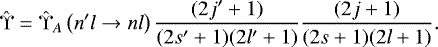 \begin{align*} \hat{\Upsilon} = \hat{\Upsilon}_A\left(n&#x0027;l \rightarrow nl \right) \frac{(2j&#x0027;&#x002B;1)}{(2s&#x0027;&#x002B;1)(2l&#x0027;&#x002B;1)} \frac{(2j&#x002B;1)}{(2s&#x002B;1)(2l&#x002B;1)}. \end{align*}