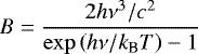\begin{align*} B = \frac{2h\nu^3/c^2}{\exp\left(h\nu / k_{\textrm{B}} T\right) - 1} \end{align*}