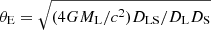$ \theta_{\mathrm{E}} = \sqrt{(4GM_{\mathrm{L}}/c^2)D_{\mathrm{LS}}/D_{\mathrm{L}}D_{\mathrm{S}}} $