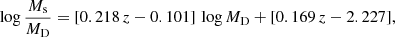 $$ \begin{aligned} \log \frac{M_{\rm s}}{M_{\rm D}}= [0.218\,z - 0.101] \, \log M_{\rm D} + [0.169 \, z - 2.227 ] ,\end{aligned} $$
