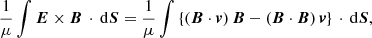 $$ \begin{aligned} \frac{1}{\mu } \int \boldsymbol{E} \times \boldsymbol{B} \, \cdot \, \mathrm{d} \boldsymbol{S} = \frac{1}{\mu } \int \left\{ \left(\boldsymbol{B} \cdot \boldsymbol{v}\right)\boldsymbol{B} - \left(\boldsymbol{B}\cdot \boldsymbol{B}\right)\boldsymbol{v}\right\} \, \cdot \, \mathrm{d} \boldsymbol{S}, \end{aligned} $$