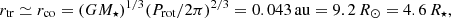 $$ \begin{aligned} r_{\rm tr} \simeq r_{\rm co} = (GM_\star )^{1/3} (P_{\rm rot}/2\pi )^{2/3} = 0.043\,\mathrm{au} = 9.2\,R_\odot = 4.6\,R_\star , \end{aligned} $$