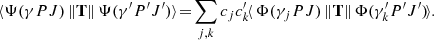 $$ \begin{aligned} \langle \Psi (\gamma PJ)\, \Vert \mathbf{T} \Vert \,\Psi (\gamma ^{\prime } P^{\prime }J^{\prime }) \rangle \! =\! \sum _{j,k} c_jc^{\prime }_k \! \langle \,\Phi (\gamma _j PJ)\, \Vert \mathbf{T} \Vert \,\Phi (\gamma ^{\prime }_k P^{\prime }J^{\prime })\! \rangle . \end{aligned} $$