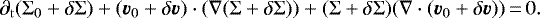 \begin{equation*} \partial_{\mathrm{t}}(\Sigma_{\mathrm{0}} &#x002B; \delta \Sigma) &#x002B; (\vec{v}_{\mathrm{0}} &#x002B; \delta \vec{v})\cdot (\nabla (\Sigma &#x002B; \delta\Sigma)) &#x002B; (\Sigma &#x002B; \delta \Sigma)(\nabla\cdot(\vec{v}_{\mathrm{0}} &#x002B; \delta \vec{v}))\,{=}\,0. \end{equation*}