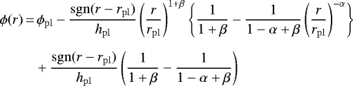 \begin{align*}\phi(r)\,{=}&\,\phi_{\mathrm{pl}} - \frac{\mathrm{sgn}(r - r_{\mathrm{pl}})}{h_{\mathrm{pl}}}\left(\frac{r}{r_{\mathrm{pl}}}\right)^{1 &#x002B; \beta}\left\{\frac{1}{1 &#x002B; \beta} - \frac{1}{1 - \alpha &#x002B; \beta}\left(\frac{r}{r_{\mathrm{pl}}}\right)^{-\alpha}\right\} \nonumber\\[5pt] &&#x002B; \frac{\mathrm{sgn}(r - r_{\mathrm{pl}})}{h_{\mathrm{pl}}}\left(\frac{1}{1 &#x002B; \beta} - \frac{1}{1 - \alpha &#x002B; \beta}\right) \end{align*}
