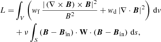 $$ \begin{aligned} L =&\int _V \left(w_{\rm f}\,\frac{|\left(\nabla \times \boldsymbol{B}\right)\times \boldsymbol{B}|^2}{B^2}+w_{\rm d}\,|\nabla \cdot \boldsymbol{B}|^2\right)\,\mathrm{d}v \nonumber \\&+ \nu \int _S\left(\boldsymbol{B}-\boldsymbol{B}_{\mathrm{in}}\right)\cdot \mathbf W \cdot \left(\boldsymbol{B}-\boldsymbol{B}_{\mathrm{in}}\right)\,\mathrm{d}s, \end{aligned} $$