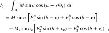 $$ \begin{aligned} I_{1}&=\int _{\mathrm{UP}}M\sin \sigma \cos \left(\mu -\tau \Theta _{i}\right)\,\mathrm{d}t \nonumber \\&=M\sin \sigma \left[ F_{1}^{a}\sin \left(h-\nu \right) +F_{1}^{b}\cos \left(h-\nu \right) \right] \\&\quad +M_{\rm c}\sin \sigma _{\rm c}\left[ F_{2}^{a}\sin \left(h+\nu _{\rm c}\right) +F_{2}^{b}\cos \left(h+\nu _{\rm c}\right) \right], \nonumber \end{aligned} $$