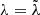 $ \lambda =\tilde{\lambda} $
