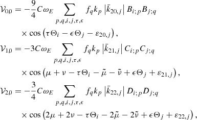 $$ \begin{aligned} \mathcal{V} _{0,0}&=-\frac{9}{4}C\omega _{E}\sum _{p,q,i,j,\tau ,\epsilon }f_{q}k_{p}\left|\bar{k}_{20,j}\right|B_{i;p}B_{j;q} \nonumber \\&\quad \times \cos \left(\tau \Theta _{i}-\epsilon \Theta _{j}-\varepsilon _{20,j}\right) \mathrm{,} \nonumber \\ \mathcal{V} _{1,0}&=-3C\omega _{E}\sum _{p,q,i,j,\tau ,\epsilon }f_{q}k_{p}\left|\bar{k}_{21,j}\right|C_{i;p}C_{j;q} \nonumber \\&\quad \times \cos \left(\mu +\nu -\tau \Theta _{i}-\tilde{\mu }-\tilde{\nu } +\epsilon \Theta _{j}+\varepsilon _{21,j}\right) \mathrm{,} \nonumber \\ \mathcal{V} _{2,0}&=-\frac{3}{4}C\omega _{E}\sum _{p,q,i,j,\tau ,\epsilon }f_{q}k_{p}\left|\bar{k}_{22,j}\right|D_{i;p}D_{j;q} \nonumber \\&\quad \times \cos \left(2\mu +2\nu -\tau \Theta _{i}-2\tilde{\mu }-2\tilde{\nu } +\epsilon \Theta _{j}+\varepsilon _{22,j}\right) \mathrm{,} \end{aligned} $$