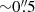 $ {\sim}0{{\overset{\prime\prime}{.}}}5 $