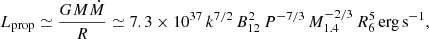 $$ \begin{aligned} {L}_{\rm prop}\simeq \frac{G M \dot{M}}{R}\simeq 7.3\times 10^{37}\,k^{7/2}\,B_{12}^2\,P^{-7/3}\,M^{-2/3}_{1.4}\,R^{5}_6\,\mathrm{erg\,s^{-1}}, \end{aligned} $$