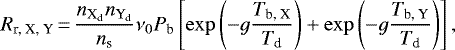 \begin{equation*}R_{\textrm{r, X, Y}}\,{=}\,\frac{n_{{\textrm{X}_{\textrm{d}}}}n_{{\textrm{Y}_{\textrm{d}}}}}{n_{\textrm{s}}} \nu_0 P_{\textrm{b}} \left[\exp\left(-g\frac{T_{\textrm{b, X}}}{T_{\textrm{d}}}\right) &#x002B; \exp\left(-g\frac{T_{\textrm{b, Y}}}{T_{\textrm{d}}}\right)\right], \end{equation*}