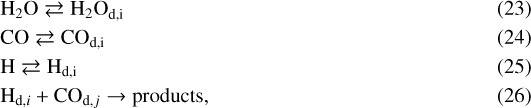 \begin{align*} & \textrm{H}_2\textrm{O} \rightleftarrows {{\textrm{H}_2\textrm{O}}_{\textrm{d}, \textrm{i}}}\\ &\textrm{CO} \rightleftarrows {\textrm{CO}_{\textrm{d},\textrm{i}}}\\ &\textrm{H} \rightleftarrows {\textrm{H}_{\textrm{d}, \textrm{i}}}\\ &{\textrm{H}_{\textrm{d}, i}} &#x002B; {\textrm{CO}_{\textrm{d}, j}} \to {\textrm{products}}, \end{align*}