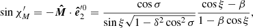 $$ \sin {\chi ^{\prime }_{{M}}}= - \boldsymbol{\hat{M}} \cdot \boldsymbol{\hat{e}}_2^{{\prime }0} = \frac{\cos \sigma }{\sin \xi \sqrt{1-\delta ^{2}\cos ^{2}\sigma }}\frac{\cos \xi - \beta }{1 - \beta \cos \xi }, $$