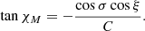 $$ \begin{aligned} \tan {\chi _{{M}}} = - \frac{\cos \sigma \cos \xi }{C} . \end{aligned} $$