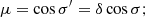 $$ \begin{aligned} \mu =\cos \sigma ^{\prime } = \delta \cos {\sigma }; \end{aligned} $$