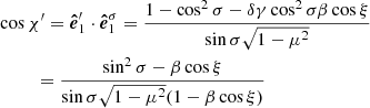 $$ \begin{aligned}&\cos \chi ^{\prime }=\boldsymbol{\hat{e}}_{1}^{\prime }\cdot \boldsymbol{\hat{e}}_1^{\sigma } = \frac{1-\cos ^2\sigma - \delta \gamma \cos ^2 \sigma \beta \cos \xi }{\sin {\sigma }\sqrt{1-\mu ^2} } \nonumber \\&\qquad \ \ =\frac{\sin ^2\sigma - \beta \cos \xi }{\sin {\sigma }\sqrt{1-\mu ^2} (1-\beta \cos \xi ) } \end{aligned} $$
