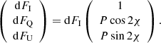 $$ \begin{aligned} \left( \begin{array}{c} \mathrm{d} F_{\rm I} \\ \mathrm{d} F_{\rm Q} \\ \mathrm{d} F_{\rm U} \\ \end{array} \right) = \mathrm{d} F_{\rm I} \left( \begin{array}{c} 1 \\ P \cos {2\chi } \\ P \sin {2\chi } \\ \end{array} \right) . \end{aligned} $$
