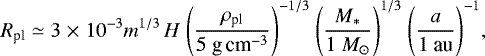 \begin{align*} R_{\textrm{pl}}\simeq3\;{\times}\;10^{-3}m^{1/3}\,H\ \Biggl(\frac{\rho_{\textrm{pl}}}{5\ \textrm{g\,}\textrm{cm}^{-3}}\Biggr)^{-1/3}\ \Biggl(\frac{M_{\ast}}{1\ M_{\odot}}\Biggr)^{1/3}\ \Biggl(\frac{a}{1\ \textrm{au}}\Biggr)^{-1},\end{align*}