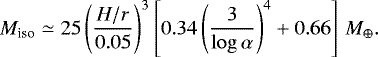 \begin{align*} M_{\textrm{iso}}\simeq25\left(\frac{H/r}{0.05}\right)^3\left[0.34\left(\frac{3}{\log\alpha}\right)^4&#x002B;0.66\right]\,M_{\oplus}.\end{align*}
