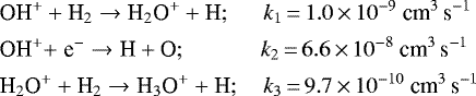\begin{align*} &\text{OH}^&#x002B; &#x002B; \text{H}_{2} \rightarrow \text{H}_{2}\text{O}^{&#x002B;} &#x002B; \text{H}; \quad\ \, k_{1}\,{=}\,1.0\,{\times}\, 10^{-9}~\text{cm}^3\,\text{s}^{-1}\\ &\text{OH}^&#x002B; {&#x002B;} \;\textrm{e}^{-} \rightarrow \text{H} &#x002B; \text{O}; \quad \quad \, \ \ \,\ \,k_{2}\,{=}\,6.6\,{\times}\, 10^{-8}~\text{cm}^3\,\text{s}^{-1}\\ &\text{H}_{2}\text{O}^{&#x002B;} &#x002B; \text{H}_{2} \rightarrow \text{H}_{3}\text{O}^{&#x002B;} &#x002B; \text{H}; \quad k_{3}\,{=}\,9.7\,{\times}\, 10^{-10}~\text{cm}^{3}\,\text{s}^{-1} \end{align*}
