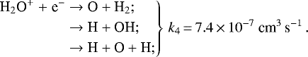 \begin{align*} \hspace*{-2pt}\left.\begin{aligned} \text{H}_{2}\text{O}^{&#x002B;} \;{&#x002B;}\; \textrm{e}^{-} & \rightarrow \text{O} &#x002B; \text{H}_{2}; \\ & \rightarrow \text{H} &#x002B; \text{OH}; \\ &\rightarrow \text{H} &#x002B; \text{O} &#x002B; \text{H}; \end{aligned}\right\} \, k_{4}\,{=}\,7.4\,{\times}\, 10^{-7}~\text{cm}^3\,\text{s}^{-1} \,. \end{align*}