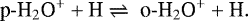 \begin{equation*} \textrm{p}\hbox{-}\text{H}_{2}\text{O}^&#x002B; &#x002B; \text{H} \rightleftharpoons \;\textrm{o}\hbox{-}\text{H}_{2}\text{O}^&#x002B; &#x002B; \text{H}. \end{equation*}