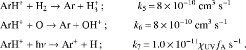 \begin{align*} \text{ArH}^{&#x002B;} &&#x002B; \text{H}_{2} \rightarrow \text{Ar} &#x002B; \text{H}_{3}^{&#x002B;} \, ; \quad \quad \quad k_{5}\,{=}\,8\,{\times}\, 10^{-10}~\text{cm}^{3}~\text{s}^{-1} \\[2pt] \text{ArH}^{&#x002B;} &&#x002B; \text{O} \rightarrow \text{Ar} &#x002B; \text{OH}^{&#x002B;} \, ; \quad \quad \, \, k_{6}\,{=}\,8\,{\times}\, 10^{-10}~\text{cm}^{3}~\text{s}^{-1} \\[2pt] \text{ArH}^{&#x002B;} &&#x002B; \text{h}\nu \rightarrow \text{Ar}^&#x002B; &#x002B; \text{H} \, ; \, \quad \quad \ \ k_{7}\,{=}\,1.0\,{\times}\, 10^{-11}\chi_{\text{UV}}f_{\text{A}}~\text{s}^{-1} \,. \end{align*}
