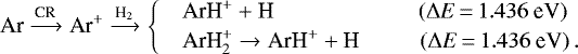 \begin{equation*} \text{Ar} \xrightarrow{\text{CR}} \text{Ar}^{&#x002B;} \xrightarrow{\text{H}_{2}} \begin{cases} & \text{ArH}^{&#x002B;} &#x002B; \text{H} \hspace{2.25cm} (\Delta E\,{=}\,1.436~\text{eV}) \\ & \text{ArH}_{2}^{&#x002B;} \rightarrow \text{ArH}^{&#x002B;} &#x002B; \text{H} \hspace{0.95cm} (\Delta E\,{=}\,{1.436~\text{eV}}) \,. \end{cases} \end{equation*}