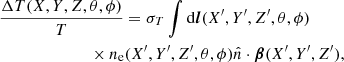 $$ \begin{aligned}&\frac{\Delta T(X,Y,Z,\theta ,\phi )}{T}=\sigma _{T} \int \mathrm{d}\boldsymbol{l}(X^{\prime },Y^{\prime },Z^{\prime },\theta ,\phi ) \nonumber \\&\qquad \qquad \qquad \quad \times n_{\rm e}(X^{\prime },Y^{\prime },Z^{\prime },\theta ,\phi )\hat{n}\cdot \boldsymbol{\beta }(X^{\prime },Y^{\prime },Z^{\prime }), \end{aligned} $$