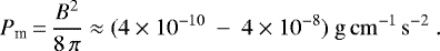 \begin{equation*} P_{\textrm{m}}\,{=}\,\frac{B^2}{8\,\pi}\approx (4\times10^{-10}\ - \ 4\times10^{-8}) \ \mathrm{g\,cm^{-1}\,s^{-2}} \. \end{equation*}