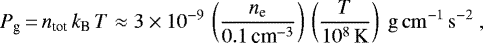 \begin{equation*} P_{\textrm{g}}\,{=}\,n_{\textrm{tot}}\,k_{\textrm{B}}\,T \approx 3 \times 10^{-9}\,\left(\frac{n_{\textrm{e}}}{0.1\,\textrm{cm}^{-3}}\right)\,\left(\frac{T}{10^8\,\rm{K}}\right) \ \mathrm{g\,cm^{-1}\,s^{-2}} \, \end{equation*}