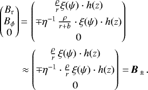 \begin{equation*} \begin{split} \begin{pmatrix} B_{\textrm{r}}\\ B_{\phi}\\ 0 \end{pmatrix}&\,{=}\, \begin{pmatrix} \frac{\rho}{r} \xi({\psi})\cdot h(z) \\[4pt] \mp\eta^{-1}\,\frac{\rho}{r&#x002B;b}\cdot \xi({\psi})\cdot h(z) \\[4pt] 0 \end{pmatrix}\\&\approx \begin{pmatrix} \frac{\rho}{r}\,\xi(\psi)\cdot h(z)\\[4pt] \mp \eta^{-1}\cdot\frac{\rho}{r}\, \xi(\psi)\cdot h(z) \\[4pt] 0 \end{pmatrix}\,{=}\, {\vec B}_{\,{\pm}\,}. \end{split} \end{equation*}