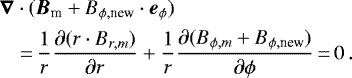 \begin{equation*} \begin{split} &\vec{\nabla}\cdot({\vec B}_{\text{m}}&#x002B;B_{\phi,\text{new}}\cdot \vec{e}_{\phi})\\ &\quad {=}\,\frac{1}{r}\frac{\partial (r\cdot B_{r,m})}{\partial r} &#x002B;\frac{1}{r}\frac{\partial (B_{\phi,m}&#x002B;B_{\phi,\text{new}})}{\partial \phi}\,{=}\,0\,.\end{split} \end{equation*}