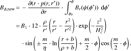 \begin{equation*} \begin{split} B_{\phi,\text{new}}\,{=}\,& -\frac{\partial (r\cdot p(r,r&#x0027;))}{\partial r} \cdot \int_{\phi_0}^{\phi} B_r(\psi(\phi &#x0027;))\textrm{\, d}\phi &#x0027;\\ \,{=}\,&B_1 \cdot 12\cdot \frac{ \rho}{r&#x0027;}\left(\frac{r}{r&#x0027;}-\frac{r^2}{r&#x0027;^2}\right) \cdot\exp\left(- \frac{z^2}{H_c^2} \right)\\ & \cdot \sin\left(\,{\pm}\, \frac{m}{\eta}\cdot\ln\left(\frac{r&#x002B;b}{\rho&#x002B;b} \right) &#x002B; \frac{m}{2}\cdot{\phi }\right)\cos\left(\frac{m}{2}\cdot\phi\right). \end{split} \end{equation*}