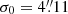 $ \sigma_0 = 4{{{\overset{\prime\prime}{.}}}}11 $