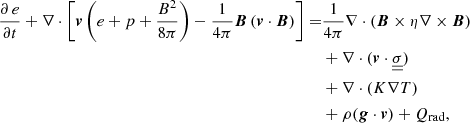 $$ \begin{aligned} \frac{\partial \, e}{\partial t} + \nabla \cdot \left[{\boldsymbol{v}} \left( e + p + \frac{B^2}{8 \pi } \right) -\frac{1}{4 \pi } {\boldsymbol{B}} \left({\boldsymbol{v}} \cdot {\boldsymbol{B}}\right) \right] =&\frac{1}{4 \pi } \nabla \cdot \left({\boldsymbol{B}} \times \eta \nabla \times {\boldsymbol{B}} \right)\nonumber \\&+ \nabla \cdot ({\boldsymbol{v}} \cdot \underline{\underline{\sigma }})\nonumber \\&+ \nabla \cdot (K \nabla T)\nonumber \\&+ \rho ({\boldsymbol{g}} \cdot {\boldsymbol{v}}) + Q_{\rm rad}, \end{aligned} $$
