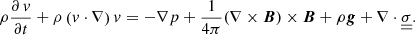 $$ \begin{aligned} \rho \frac{\partial \, { v}}{\partial t} + \rho \left({ v} \cdot \nabla \right) { v} = - \nabla p + \frac{1}{4 \pi }(\nabla \times {\boldsymbol{B}}) \times {\boldsymbol{B}} + \rho {\boldsymbol{g}} + \nabla \cdot \underline{\underline{\sigma }}. \end{aligned} $$