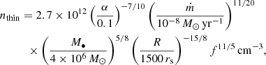 $$ \begin{aligned}&n_{\rm thin} =2.7\times 10^{12} \left(\frac{\alpha }{0.1} \right)^{-7/10}\left(\frac{\dot{m}}{10^{-8}\,M_{\odot }\,\mathrm{yr^{-1}}} \right)^{11/20} \nonumber \\&\qquad \quad \times \left(\frac{M_{\bullet }}{4\times 10^6\,M_{\odot }} \right)^{5/8} \left(\frac{R}{1500\,r_{\rm s}} \right)^{-15/8}f^{11/5}\,\mathrm{cm^{-3}}, \end{aligned} $$