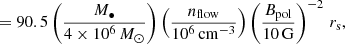 $$ \begin{aligned}&\quad = 90.5 \left(\frac{M_{\bullet }}{4\times 10^6\,M_{\odot }}\right) \left(\frac{n_{\rm flow}}{10^6\,\mathrm{cm^{-3}}}\right) \left(\frac{B_{\rm pol}}{10\,\mathrm{G}}\right)^{-2}\, r_{\rm s}, \end{aligned} $$