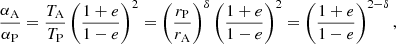 $$ \begin{aligned} \frac{\alpha _{\rm {A}}}{\alpha _{\rm {P}}}=\frac{T_{\rm {A}}}{T_{\rm {P}}}\left(\frac{1+e}{1-e}\right)^2=\left(\frac{r_{\rm {P}}}{r_{\rm {A}}}\right)^{\delta }\left(\frac{1+e}{1-e}\right)^2=\left(\frac{1+e}{1-e}\right)^{2-\delta }, \end{aligned} $$