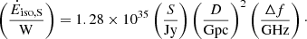 $$ \begin{aligned} \left( \frac{\dot{E}_{\rm iso,S}}{\mathrm{W}}\right)= 1.28 \times 10^{35} \left( \frac{S}{\mathrm{Jy}}\right)\left( \frac{D}{\mathrm{Gpc}}\right)^2 \left( \frac{\Delta f}{\mathrm{GHz}}\right)\cdot \end{aligned} $$