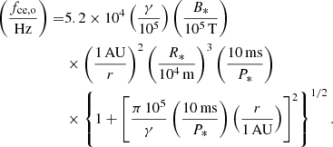 $$ \begin{aligned} \left(\frac{f_{\rm ce,o}}{\mathrm{Hz}}\right)=&5.2 \times 10^4 \left(\frac{\gamma }{10^5}\right) \left(\frac{B_{*}}{10^5\,\mathrm{T}} \right)\nonumber \\& \times \left(\frac{1\,\mathrm{AU}}{r}\right)^{2} \left( \frac{R_*}{10^4\,\mathrm{m}} \right)^{3} \left(\frac{10\,\mathrm{ms}}{P_{*}}\right)\nonumber \\&\times \left\{ 1+ \left[\frac{\pi \, 10^5}{\gamma } \left(\frac{10\,\mathrm{ms}}{P_{*}}\right)\left(\frac{r}{1\,\mathrm{AU}}\right) \right]^2\right\} ^{1/2}. \end{aligned} $$