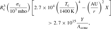 $$ \begin{aligned}&R_{\rm c}^3 \left(\frac{\sigma _{\rm c}}{10^7\,\mathrm{mho}}\right) \left[2.7 \times 10^4 \left(\frac{T_{\rm c}}{1400\,\mathrm{K}}\right)^4 -\left(\frac{\mathrm{AU}}{r}\right)^2 X \right]\\&\qquad \qquad \qquad \qquad \qquad \qquad >2.7 \times {10^{15}} \frac{Y}{A_{\mathrm{cone} }}, \nonumber \end{aligned} $$