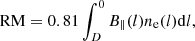 $$ \begin{aligned} \mathrm{RM} = 0.81 \int _{D}^{0} B_\parallel (l) n_{\rm e} (l) \mathrm{d}l, \end{aligned} $$
