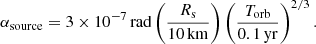 $$ \begin{aligned} \alpha _{\rm source} = 3\times 10^{-7}\, \mathrm{rad} \left(\frac{R_{\rm s}}{10\,\mathrm{km}}\right) \left(\frac{T_{\rm orb}}{0.1\, \mathrm{yr}}\right)^{2/3}. \end{aligned} $$