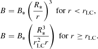 $$ \begin{aligned}&B= B_* \left(\frac{R_*}{r}\right)^3\;\mathrm{for}\;r < r_{\rm LC},\nonumber \\&B= B_* \left(\frac{R_*^3}{r_{\rm LC}^2 r}\right)\;\mathrm{for}\;r \ge r_{\rm LC}. \end{aligned} $$