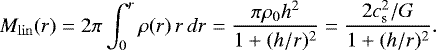 \begin{equation*} {M_{\mathrm{lin}}}(r) = 2\pi\int_0^r \rho(r)\,r\,dr= \frac{\pi\rho_0 h^2}{1&#x002B;(h/r)^2}= \frac{2 c_{\textrm{s}}^2/G}{1&#x002B;(h/r)^2}. \end{equation*}